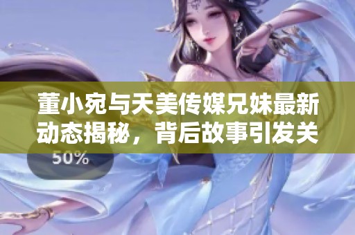 董小宛与天美传媒兄妹最新动态揭秘，背后故事引发关注