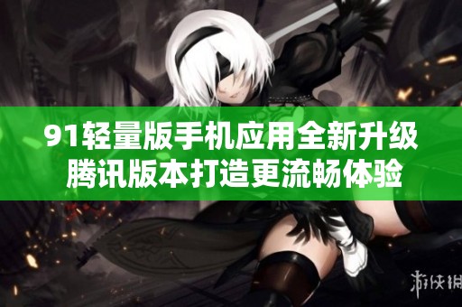 91轻量版手机应用全新升级 腾讯版本打造更流畅体验