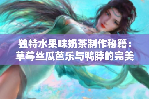 独特水果味奶茶制作秘籍：草莓丝瓜芭乐与鸭脖的完美融合