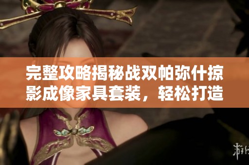 完整攻略揭秘战双帕弥什掠影成像家具套装，轻松打造豪华家居体验