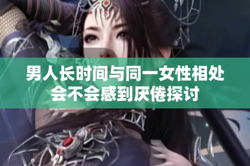 男人长时间与同一女性相处会不会感到厌倦探讨