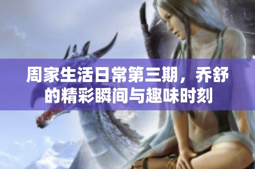 周家生活日常第三期，乔舒的精彩瞬间与趣味时刻