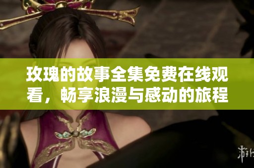 玫瑰的故事全集免费在线观看，畅享浪漫与感动的旅程