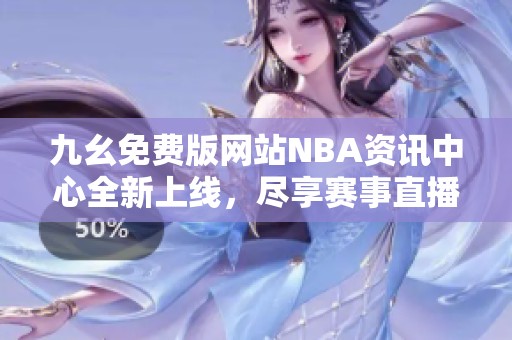 九幺免费版网站NBA资讯中心全新上线，尽享赛事直播与精彩内容