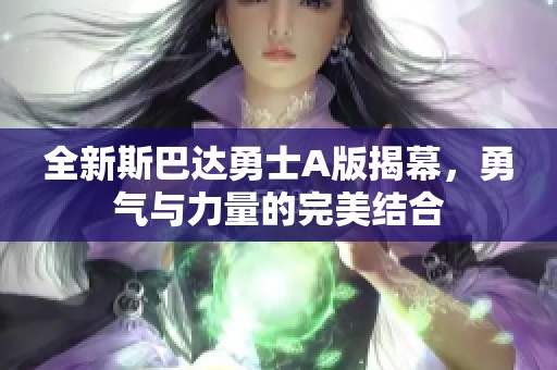 全新斯巴达勇士A版揭幕，勇气与力量的完美结合