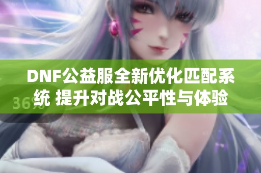 DNF公益服全新优化匹配系统 提升对战公平性与体验