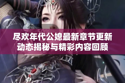 尽欢年代公媳最新章节更新动态揭秘与精彩内容回顾