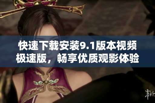 快速下载安装9.1版本视频极速版，畅享优质观影体验