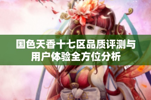 国色天香十七区品质评测与用户体验全方位分析
