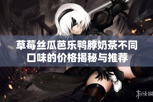 草莓丝瓜芭乐鸭脖奶茶不同口味的价格揭秘与推荐
