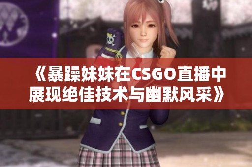 《暴躁妹妹在CSGO直播中展现绝佳技术与幽默风采》