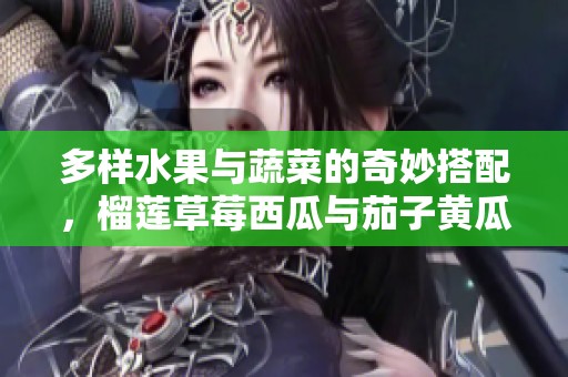 多样水果与蔬菜的奇妙搭配，榴莲草莓西瓜与茄子黄瓜的完美结合