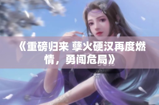 《重磅归来 孽火硬汉再度燃情，勇闯危局》
