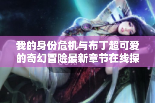 我的身份危机与布丁超可爱的奇幻冒险最新章节在线探讨