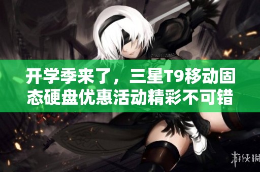 开学季来了，三星T9移动固态硬盘优惠活动精彩不可错过