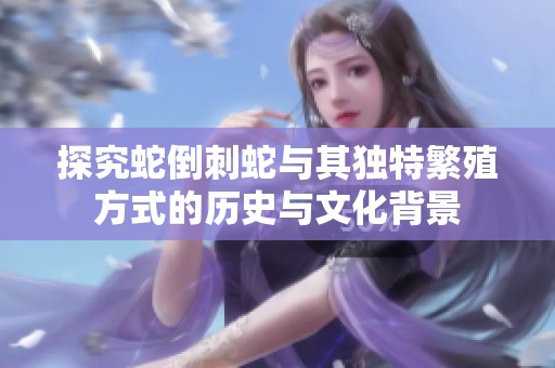 探究蛇倒刺蛇与其独特繁殖方式的历史与文化背景