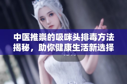 中医推崇的吸咪头排毒方法揭秘，助你健康生活新选择