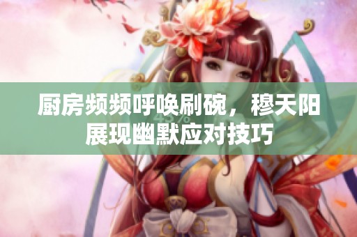 厨房频频呼唤刷碗，穆天阳展现幽默应对技巧