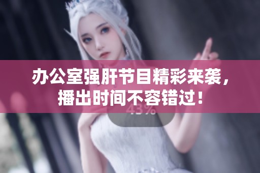 办公室强肝节目精彩来袭，播出时间不容错过！