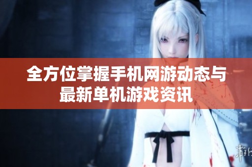 全方位掌握手机网游动态与最新单机游戏资讯