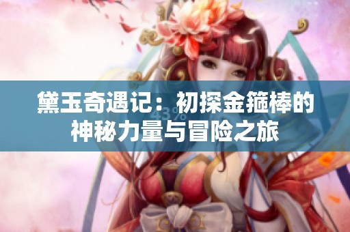黛玉奇遇记：初探金箍棒的神秘力量与冒险之旅