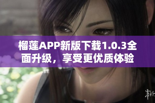 榴莲APP新版下载1.0.3全面升级，享受更优质体验