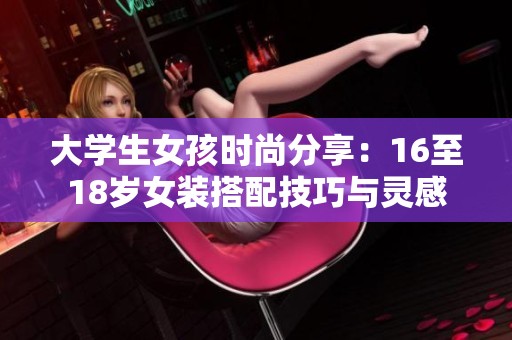 大学生女孩时尚分享：16至18岁女装搭配技巧与灵感