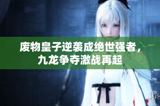 废物皇子逆袭成绝世强者，九龙争夺激战再起