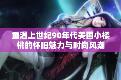 重温上世纪90年代美国小樱桃的怀旧魅力与时尚风潮
