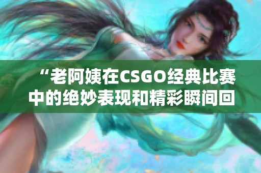“老阿姨在CSGO经典比赛中的绝妙表现和精彩瞬间回顾”