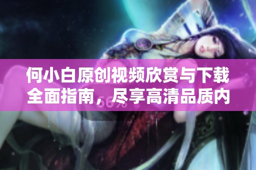 何小白原创视频欣赏与下载全面指南，尽享高清品质内容
