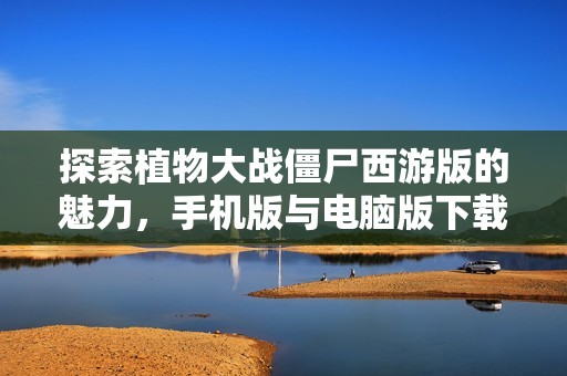 探索植物大战僵尸西游版的魅力，手机版与电脑版下载指南
