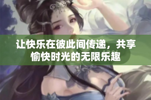 让快乐在彼此间传递，共享愉快时光的无限乐趣