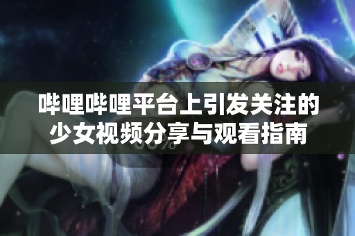 哔哩哔哩平台上引发关注的少女视频分享与观看指南