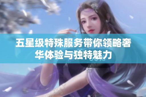五星级特殊服务带你领略奢华体验与独特魅力