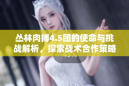 丛林肉搏4.5团的使命与挑战解析，探索战术合作策略
