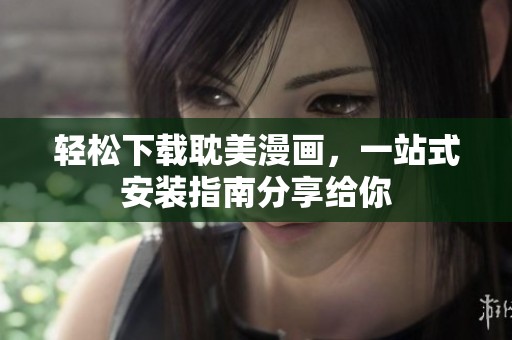 轻松下载耽美漫画，一站式安装指南分享给你