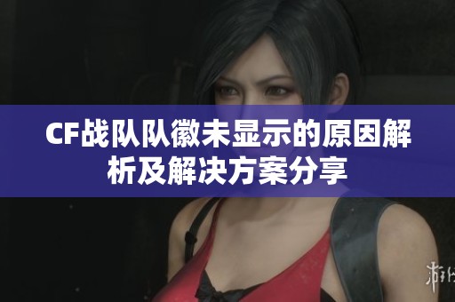 CF战队队徽未显示的原因解析及解决方案分享