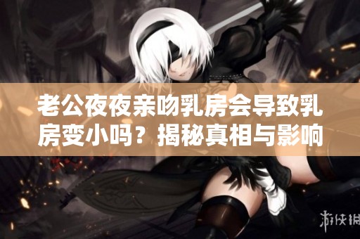 老公夜夜亲吻乳房会导致乳房变小吗？揭秘真相与影响
