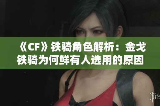 《CF》铁骑角色解析：金戈铁骑为何鲜有人选用的原因揭秘