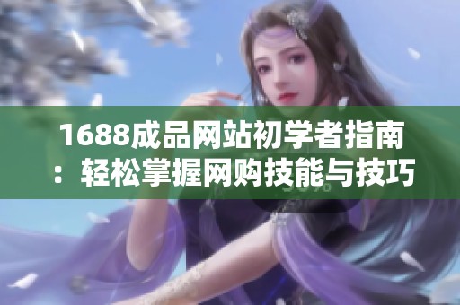 1688成品网站初学者指南：轻松掌握网购技能与技巧
