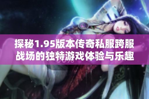 探秘1.95版本传奇私服跨服战场的独特游戏体验与乐趣