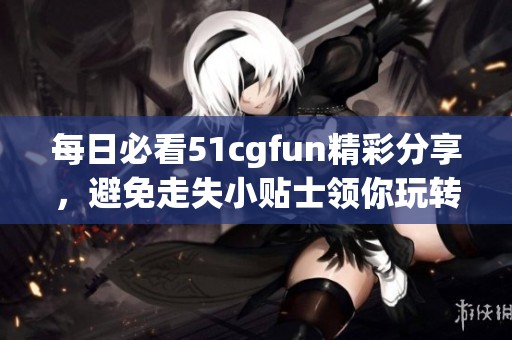 每日必看51cgfun精彩分享，避免走失小贴士领你玩转生活