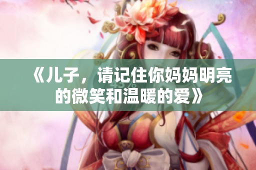 《儿子，请记住你妈妈明亮的微笑和温暖的爱》