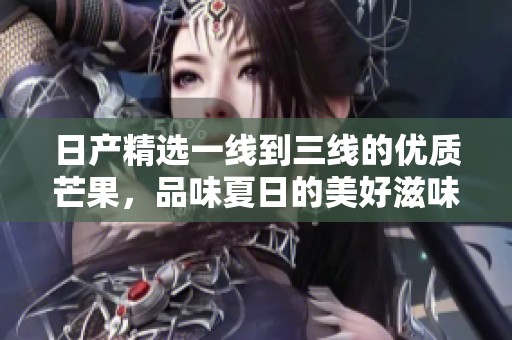 日产精选一线到三线的优质芒果，品味夏日的美好滋味