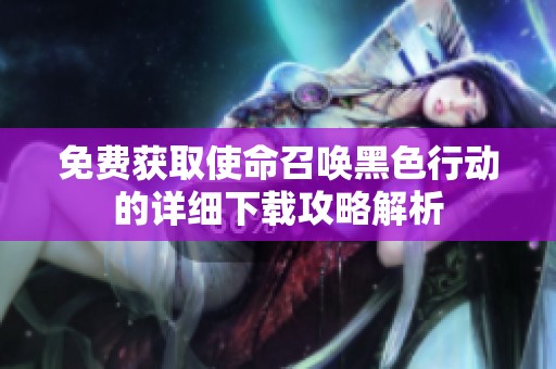 免费获取使命召唤黑色行动的详细下载攻略解析