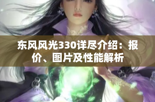 东风风光330详尽介绍：报价、图片及性能解析
