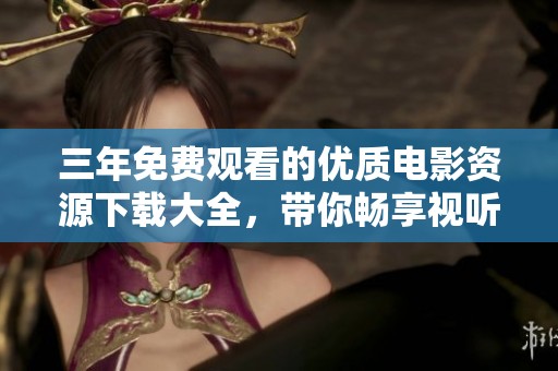 三年免费观看的优质电影资源下载大全，带你畅享视听盛宴