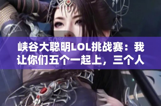峡谷大聪明LOL挑战赛：我让你们五个一起上，三个人不够我单挑