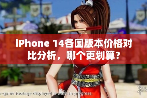 iPhone 14各国版本价格对比分析，哪个更划算？